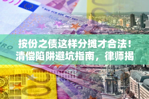 济南按份之债这样分摊才合法！清偿陷阱避坑指南，律师揭秘关键条款