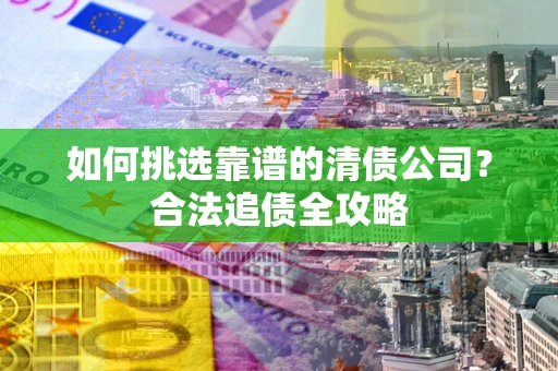 济南如何挑选靠谱的清债公司?合法追债全攻略 济南如何挑选靠谱的清债公司?合法追债全攻略