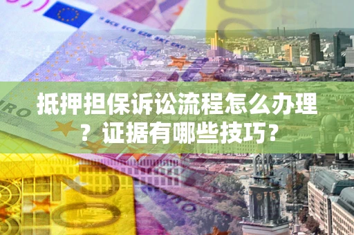 济南抵押担保诉讼流程怎么办理？证据有哪些技巧？