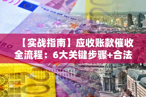 济南【实战指南】应收账款催收全流程：6大关键步骤+合法回款技巧