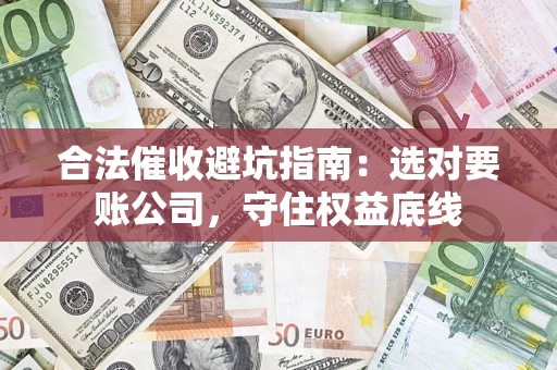 济南合法催收避坑指南：选对要账公司，守住权益底线