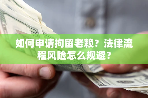 济南如何申请拘留老赖？法律流程风险怎么规避？
