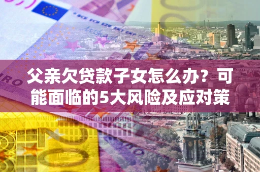 济南父亲欠贷款子女怎么办?可能面临的5大风险及应对策略 济南父亲欠贷款子女怎么办?可能面临的5大风险及应对策略