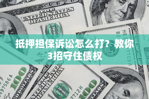 济南抵押担保诉讼怎么打？教你3招守住债权