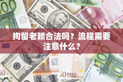 济南拘留老赖合法吗？流程需要注意什么？