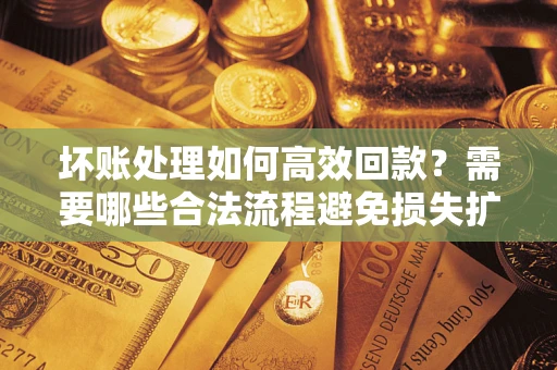 济南坏账处理如何高效回款？需要哪些合法流程避免损失扩大？