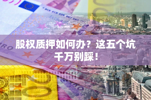 济南股权质押如何办？这五个坑千万别踩！