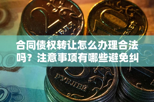 济南合同债权转让怎么办理合法吗？注意事项有哪些避免纠纷？
