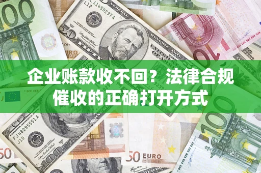 济南企业账款收不回？法律合规催收的正确打开方式