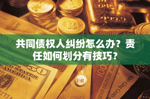 济南共同债权人纠纷怎么办？责任如何划分有技巧？