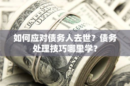 济南如何应对债务人去世？债务处理技巧哪里学？