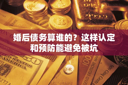 济南婚后债务算谁的？这样认定和预防能避免被坑