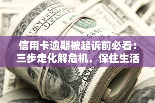 济南信用卡逾期被起诉前必看：三步走化解危机，保住生活尊严