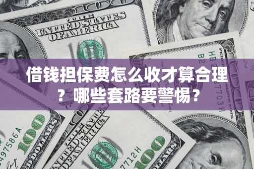 济南借钱担保费怎么收才算合理？哪些套路要警惕？