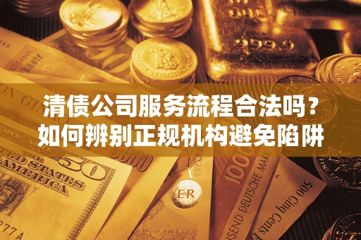 济南清债公司服务流程合法吗？如何辨别正规机构避免陷阱？