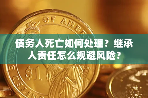 济南债务人死亡如何处理？继承人责任怎么规避风险？