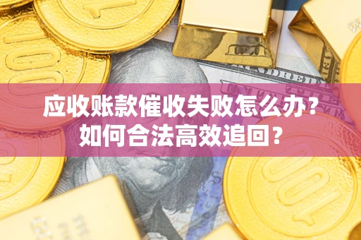 济南应收账款催收失败怎么办？如何合法高效追回？