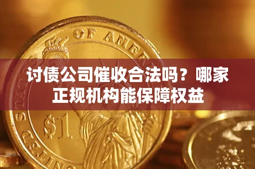 济南讨债公司催收合法吗？哪家正规机构能保障权益