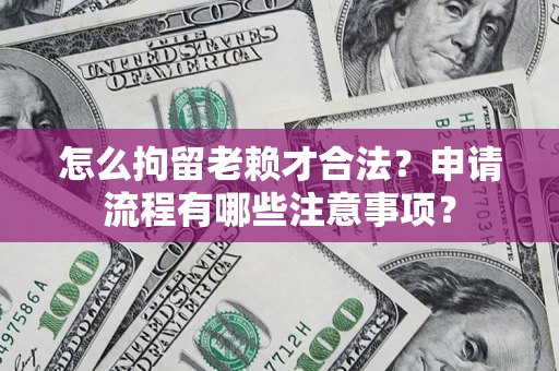 济南怎么拘留老赖才合法？申请流程有哪些注意事项？