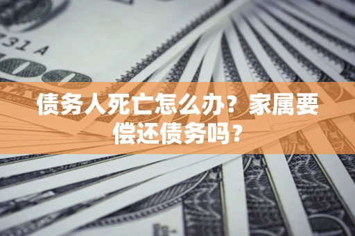 济南债务人死亡怎么办？家属要偿还债务吗？