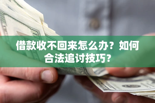 济南借款收不回来怎么办？如何合法追讨技巧？