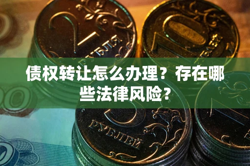济南债权转让怎么办理？存在哪些法律风险？