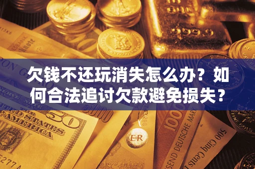 济南欠钱不还玩消失怎么办?如何合法追讨欠款避免损失? 济南欠钱不还玩消失怎么办?如何合法追讨欠款避免损失?