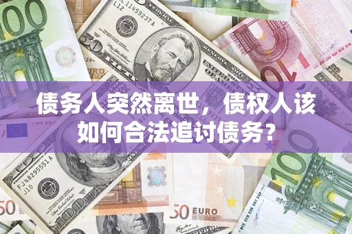 济南债务人突然离世，债权人该如何合法追讨债务？