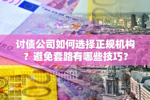 济南讨债公司如何选择正规机构？避免套路有哪些技巧？