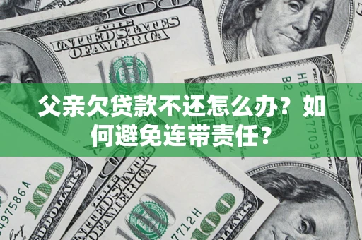 济南父亲欠贷款不还怎么办？如何避免连带责任？