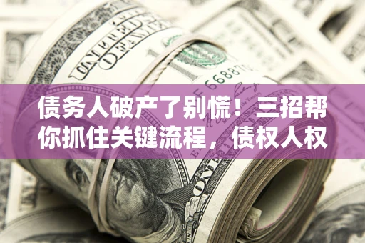 济南债务人破产了别慌！三招帮你抓住关键流程，债权人权益不再缩水