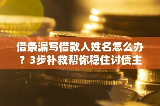 济南借条漏写借款人姓名怎么办？3步补救帮你稳住讨债主动权