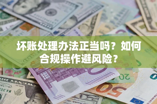 济南坏账处理办法正当吗？如何合规操作避风险？
