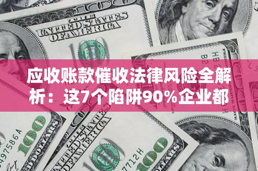 济南应收账款催收法律风险全解析：这7个陷阱90%企业都踩过（含合规应对指南）