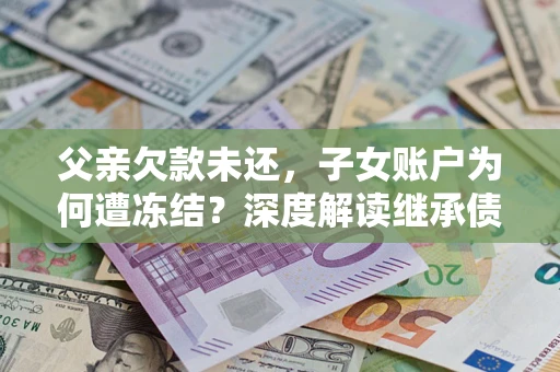 济南父亲欠款未还，子女账户为何遭冻结？深度解读继承债务迷局