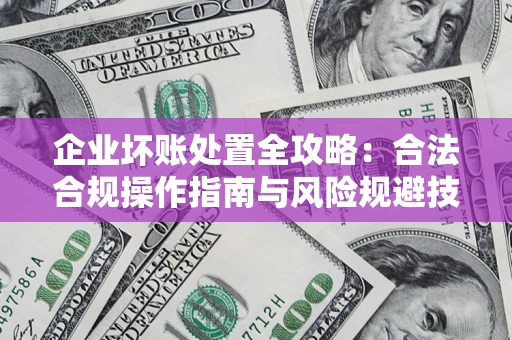 济南企业坏账处置全攻略：合法合规操作指南与风险规避技巧解析