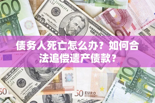 济南债务人死亡怎么办？如何合法追偿遗产债款？