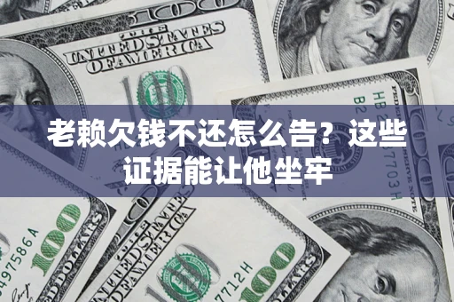 济南老赖欠钱不还怎么告？这些证据能让他坐牢