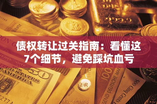 济南债权转让过关指南：看懂这7个细节，避免踩坑血亏