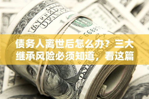 济南债务人离世后怎么办？三大继承风险必须知道，看这篇就够了