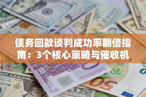 济南债务回款谈判成功率翻倍指南：3个核心策略与催收机构避坑法则