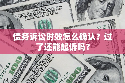 济南债务诉讼时效怎么确认？过了还能起诉吗？