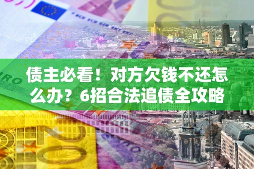 济南债主必看！对方欠钱不还怎么办？6招合法追债全攻略