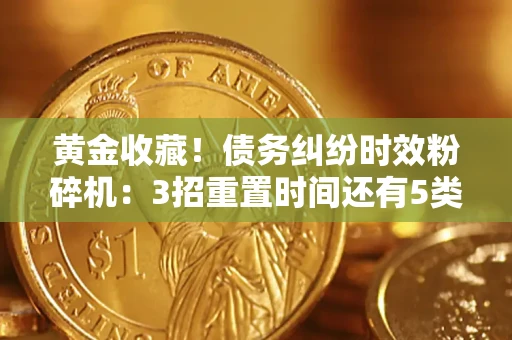 济南黄金收藏！债务纠纷时效粉碎机：3招重置时间还有5类不设年限的特殊债务