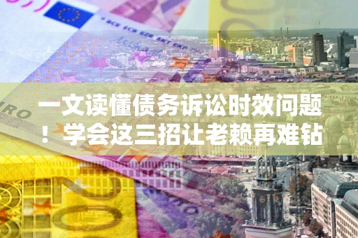 济南一文读懂债务诉讼时效问题！学会这三招让老赖再难钻空子