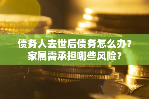 济南债务人去世后债务怎么办？家属需承担哪些风险？
