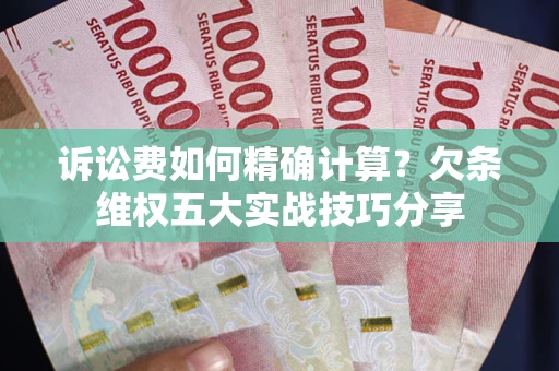 济南诉讼费如何精确计算？欠条维权五大实战技巧分享