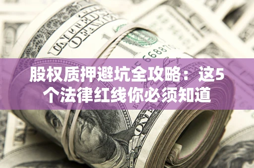 济南股权质押避坑全攻略：这5个法律红线你必须知道