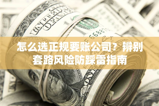济南怎么选正规要账公司？辨别套路风险防踩雷指南