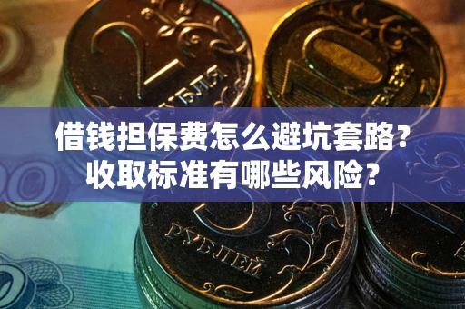 济南借钱担保费怎么避坑套路?收取标准有哪些风险? 济南借钱担保费怎么避坑套路?收取标准有哪些风险?